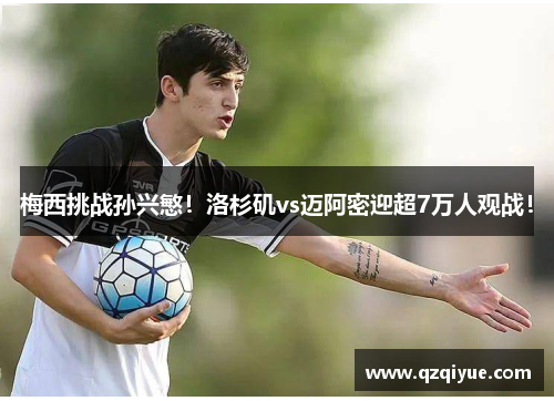 梅西挑战孙兴慜！洛杉矶vs迈阿密迎超7万人观战！